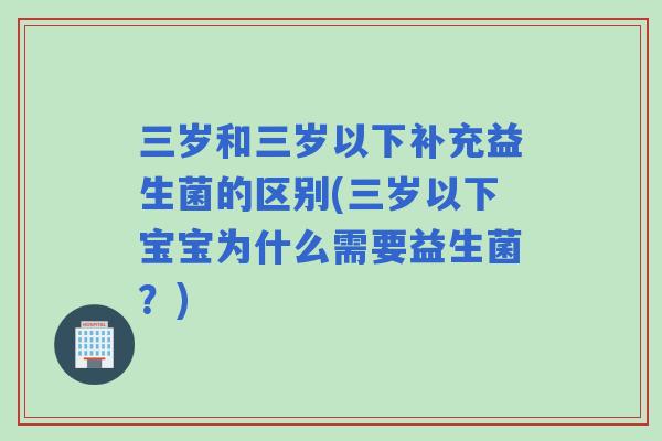 三岁和三岁以下补充益生菌的区别(三岁以下宝宝为什么需要益生菌？)