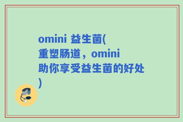 omini 益生菌(重塑肠道,omini助你享受益生菌的好处) omini 益生菌(重塑肠道,omini助你享受益生菌的好处)