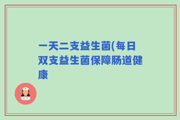 一天二支益生菌(每日双支益生菌保障肠道健康
