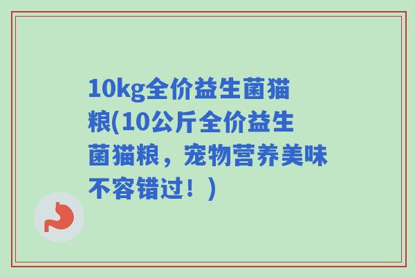 10kg全价益生菌猫粮(10公斤全价益生菌猫粮，宠物营养美味不容错过！)