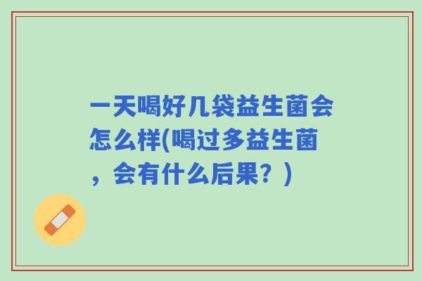 一天喝好几袋益生菌会怎么样(喝过多益生菌，会有什么后果？)