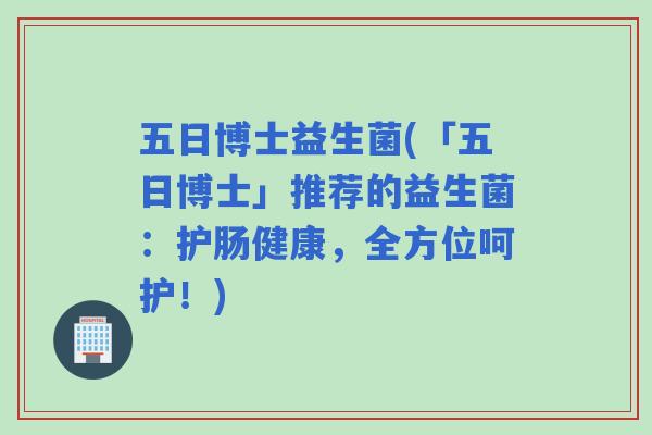 五日博士益生菌(「五日博士」推荐的益生菌：护肠健康，全方位呵护！)