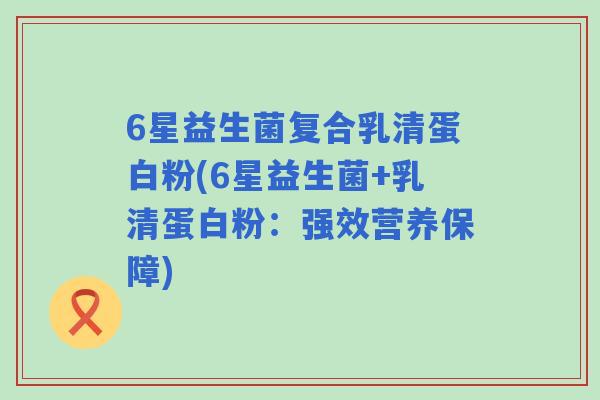 6星益生菌复合乳清蛋白粉(6星益生菌+乳清蛋白粉：强效营养保障)