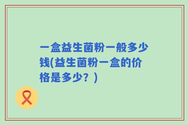 一盒益生菌粉一般多少钱(益生菌粉一盒的价格是多少？)