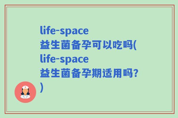 life-space益生菌备孕可以吃吗(life-space益生菌备孕期适用吗？)