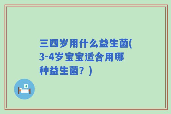 三四岁用什么益生菌(3-4岁宝宝适合用哪种益生菌？)