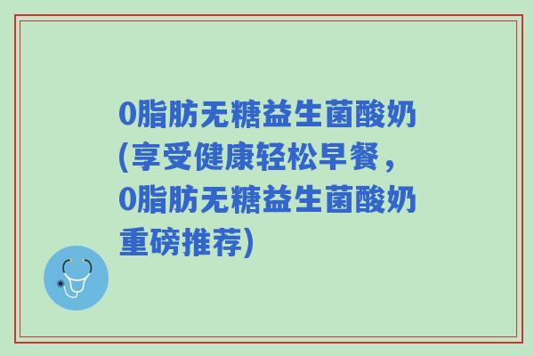 0脂肪无糖益生菌酸奶(享受健康轻松早餐，0脂肪无糖益生菌酸奶重磅推荐)