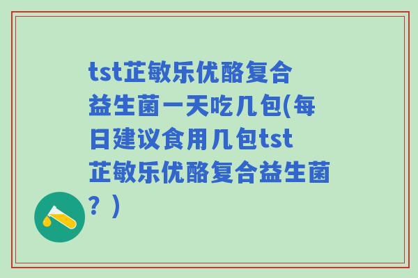 tst芷敏乐优酪复合益生菌一天吃几包(每日建议食用几包tst芷敏乐优酪复合益生菌？)