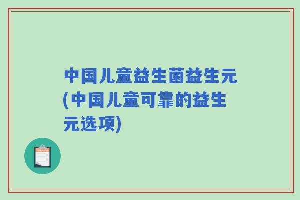 中国儿童益生菌益生元(中国儿童可靠的益生元选项)