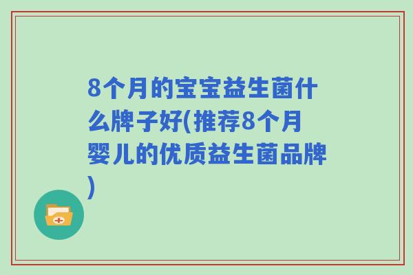 8个月的宝宝益生菌什么牌子好(推荐8个月婴儿的优质益生菌品牌)
