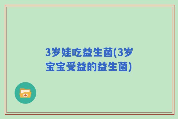 3岁娃吃益生菌(3岁宝宝受益的益生菌)