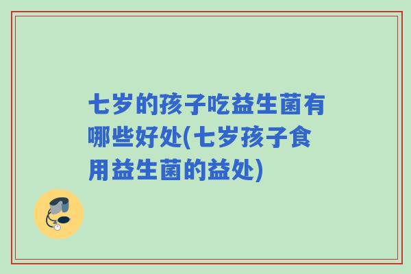 七岁的孩子吃益生菌有哪些好处(七岁孩子食用益生菌的益处) 七岁的孩子吃益生菌有哪些好处(七岁孩子食用益生菌的益处)