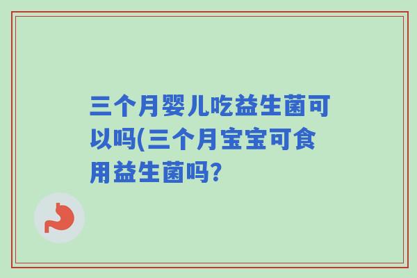 三个月婴儿吃益生菌可以吗(三个月宝宝可食用益生菌吗？