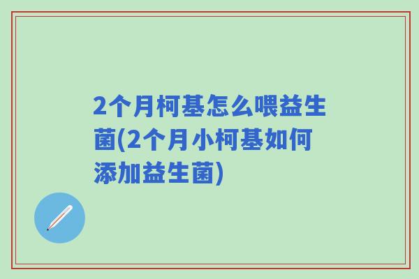 2个月柯基怎么喂益生菌(2个月小柯基如何添加益生菌)