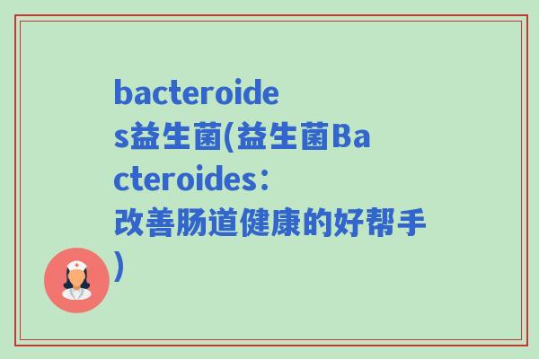 bacteroides益生菌(益生菌Bacteroides：改善肠道健康的好帮手)