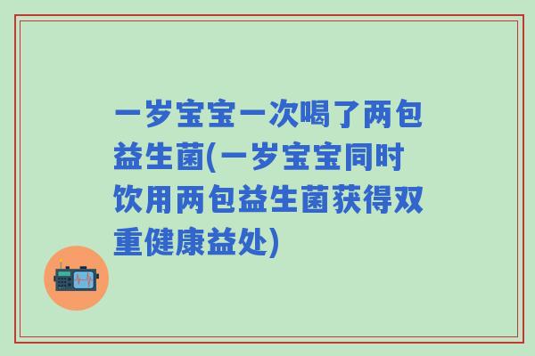 一岁宝宝一次喝了两包益生菌(一岁宝宝同时饮用两包益生菌获得双重健康益处)