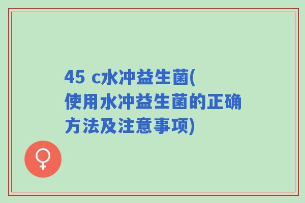 45 c水冲益生菌(使用水冲益生菌的正确方法及注意事项) 45 c水冲益生菌(使用水冲益生菌的正确方法及注意事项)