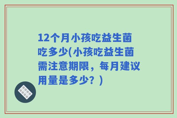 12个月小孩吃益生菌吃多少(小孩吃益生菌需注意期限，每月建议用量是多少？)