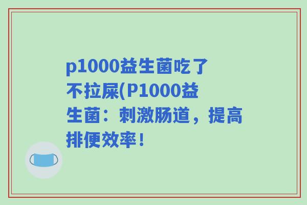 p1000益生菌吃了不拉屎(P1000益生菌:刺激肠道,提高排便效率! p1000益生菌吃了不拉屎(P1000益生菌:刺激肠道,提高排便效率!