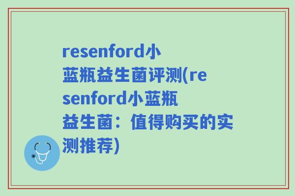 resenford小蓝瓶益生菌评测(resenford小蓝瓶益生菌:值得购买的实测推荐) resenford小蓝瓶益生菌评测(resenford小蓝瓶益生菌:值得购买的实测推荐)