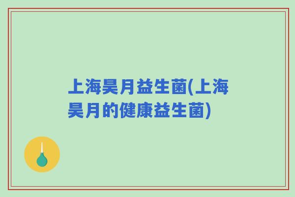 上海昊月益生菌(上海昊月的健康益生菌) 上海昊月益生菌(上海昊月的健康益生菌)
