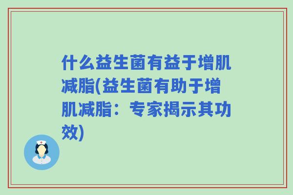 什么益生菌有益于增肌减脂(益生菌有助于增肌减脂：专家揭示其功效)