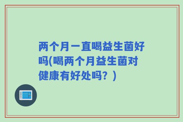 两个月一直喝益生菌好吗(喝两个月益生菌对健康有好处吗?) 两个月一直喝益生菌好吗(喝两个月益生菌对健康有好处吗?)