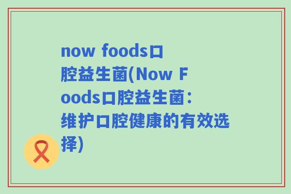 now foods口腔益生菌(Now Foods口腔益生菌：维护口腔健康的有效选择)