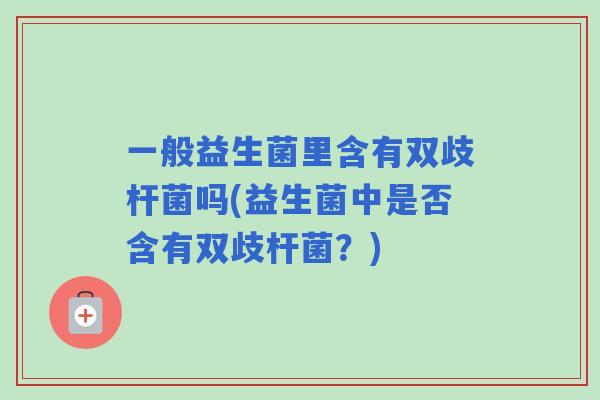一般益生菌里含有双歧杆菌吗(益生菌中是否含有双歧杆菌？)