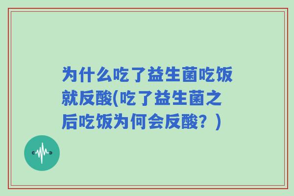 为什么吃了益生菌吃饭就反酸(吃了益生菌之后吃饭为何会反酸?) 为什么吃了益生菌吃饭就反酸(吃了益生菌之后吃饭为何会反酸?)
