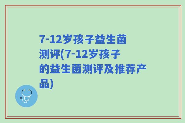 7-12岁孩子益生菌测评(7-12岁孩子的益生菌测评及推荐产品) 7-12岁孩子益生菌测评(7-12岁孩子的益生菌测评及推荐产品)