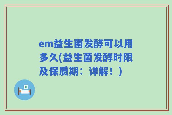 em益生菌发酵可以用多久(益生菌发酵时限及保质期：详解！)