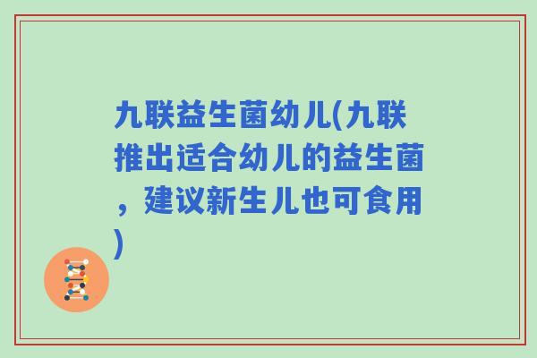 九联益生菌幼儿(九联推出适合幼儿的益生菌，建议新生儿也可食用)