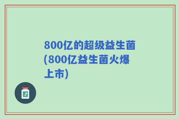 800亿的超级益生菌(800亿益生菌火爆上市)