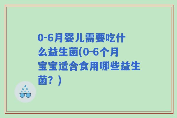 0-6月婴儿需要吃什么益生菌(0-6个月宝宝适合食用哪些益生菌？)