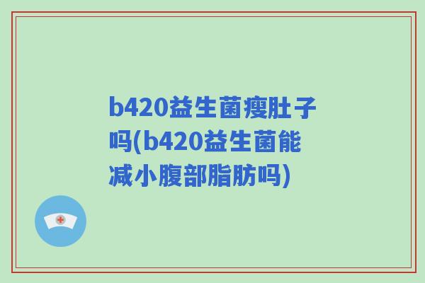 b420益生菌瘦肚子吗(b420益生菌能减小腹部脂肪吗) b420益生菌瘦肚子吗(b420益生菌能减小腹部脂肪吗)