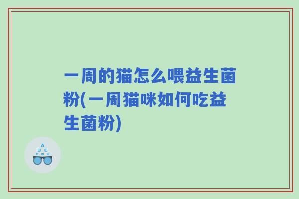 一周的猫怎么喂益生菌粉(一周猫咪如何吃益生菌粉) 一周的猫怎么喂益生菌粉(一周猫咪如何吃益生菌粉)