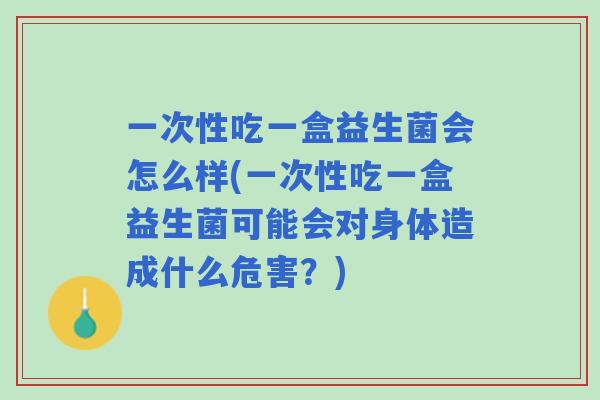一次性吃一盒益生菌会怎么样(一次性吃一盒益生菌可能会对身体造成什么危害?) 一次性吃一盒益生菌会怎么样(一次性吃一盒益生菌可能会对身体造成什么危害?)