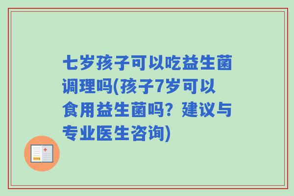 七岁孩子可以吃益生菌调理吗(孩子7岁可以食用益生菌吗?建议与专业医生咨询) 七岁孩子可以吃益生菌调理吗(孩子7岁可以食用益生菌吗?建议与专业医生咨询)