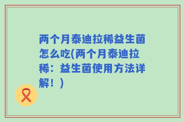 两个月泰迪拉稀益生菌怎么吃(两个月泰迪拉稀：益生菌使用方法详解！)