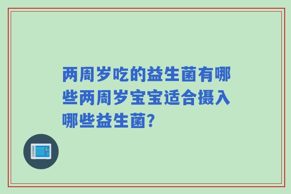 两周岁吃的益生菌有哪些两周岁宝宝适合摄入哪些益生菌？