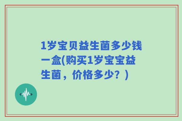 1岁宝贝益生菌多少钱一盒(购买1岁宝宝益生菌，价格多少？)