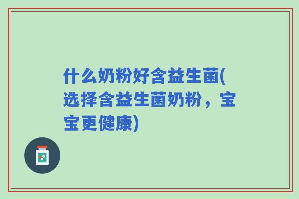 什么奶粉好含益生菌(选择含益生菌奶粉,宝宝更健康) 什么奶粉好含益生菌(选择含益生菌奶粉,宝宝更健康)