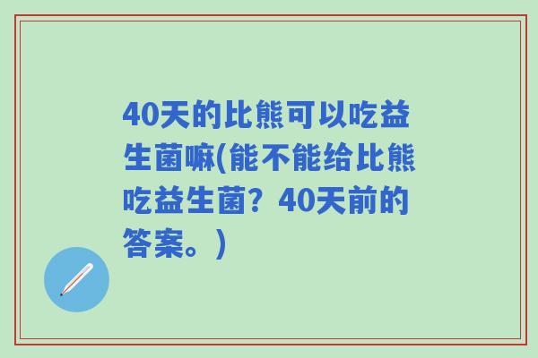 40天的比熊可以吃益生菌嘛(能不能给比熊吃益生菌?40天前的答案。) 40天的比熊可以吃益生菌嘛(能不能给比熊吃益生菌?40天前的答案。)