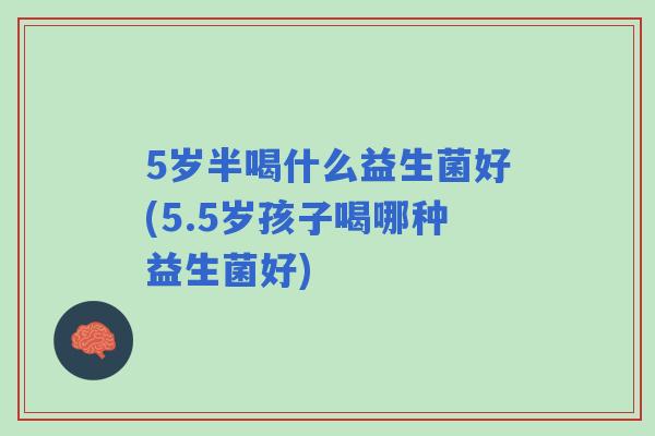5岁半喝什么益生菌好(5.5岁孩子喝哪种益生菌好) 5岁半喝什么益生菌好(5.5岁孩子喝哪种益生菌好)