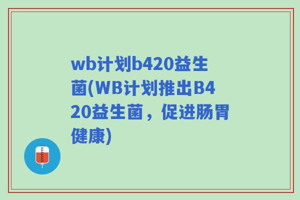 wb计划b420益生菌(WB计划推出B420益生菌,促进肠胃健康) wb计划b420益生菌(WB计划推出B420益生菌,促进肠胃健康)
