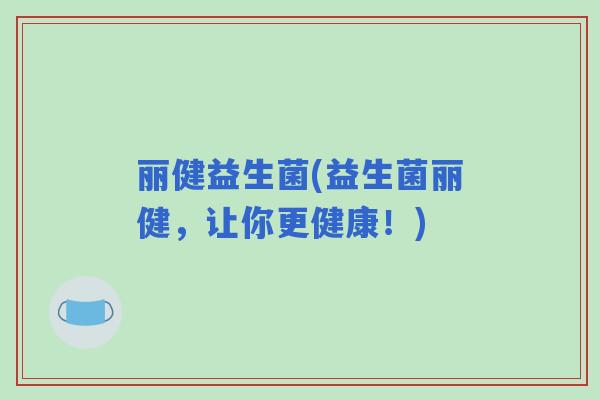 丽健益生菌(益生菌丽健,让你更健康!) 丽健益生菌(益生菌丽健,让你更健康!)