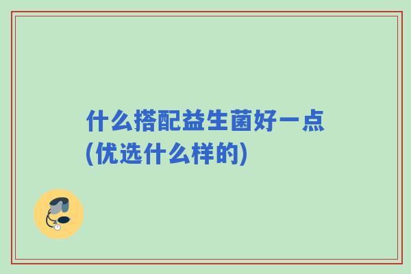 什么搭配益生菌好一点(优选什么样的) 什么搭配益生菌好一点(优选什么样的)