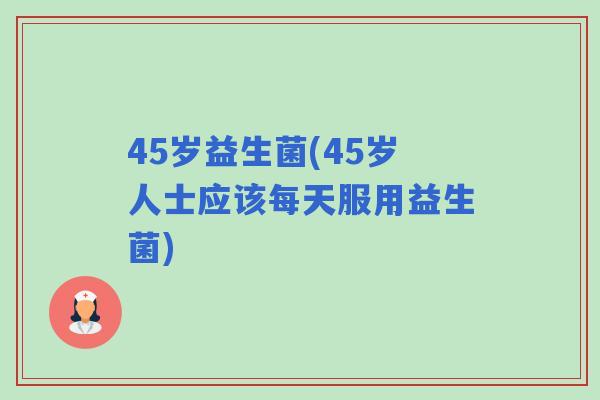 45岁益生菌(45岁人士应该每天服用益生菌) 45岁益生菌(45岁人士应该每天服用益生菌)