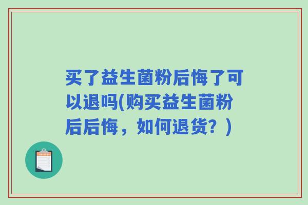 买了益生菌粉后悔了可以退吗(购买益生菌粉后后悔，如何退货？)